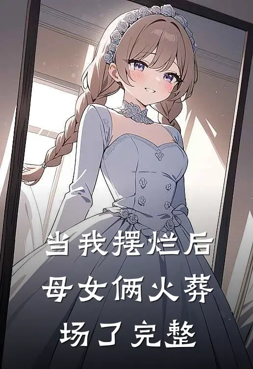 当我摆烂后，母女俩火葬场了完整