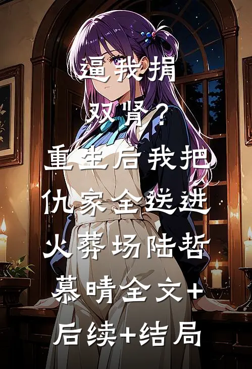 逼我捐双肾？重生后我把仇家全送进火葬场陆哲慕晴全文+后续+结局