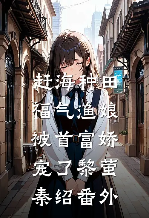 赶海种田，福气渔娘被首富娇宠了黎萤秦绍番外
