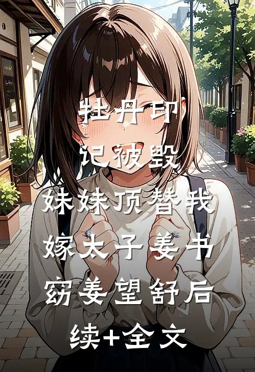 牡丹印记被毁，妹妹顶替我嫁太子姜书窈姜望舒后续+全文