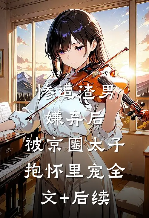 惨遭渣男嫌弃后，被京圈太子抱怀里宠全文+后续