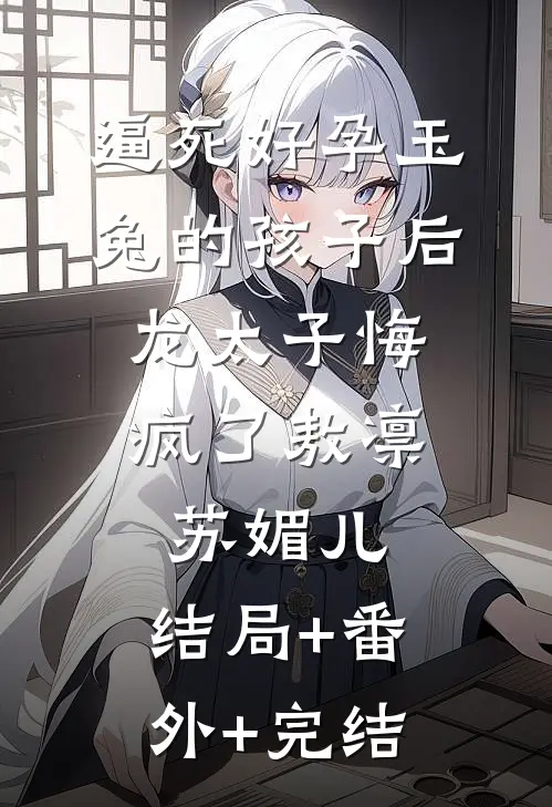 逼死好孕玉兔的孩子后，龙太子悔疯了敖凛苏媚儿:结局+番外+完结
