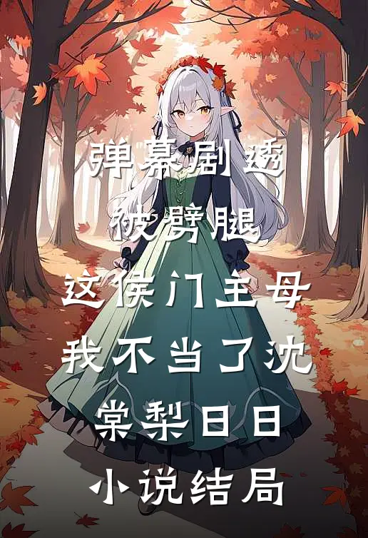弹幕剧透被劈腿，这侯门主母我不当了沈棠梨日日小说结局