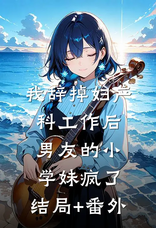 我辞掉妇产科工作后，男友的小学妹疯了:结局+番外