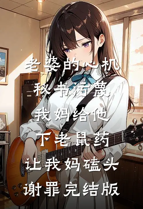 老婆的心机秘书污蔑我妈给他下老鼠药，让我妈磕头谢罪完结版