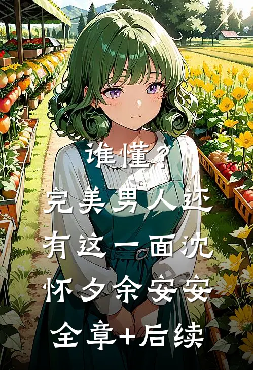 谁懂？完美男人还有这一面沈怀夕余安安:全章+后续