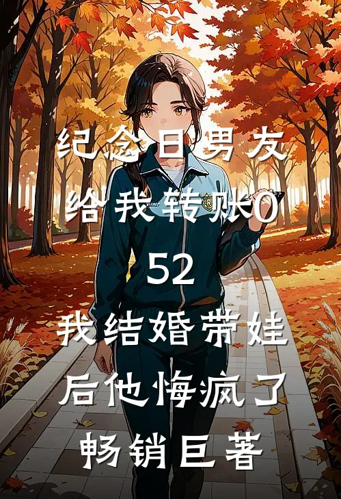 纪念日男友给我转账0.52，我结婚带娃后他悔疯了畅销巨著