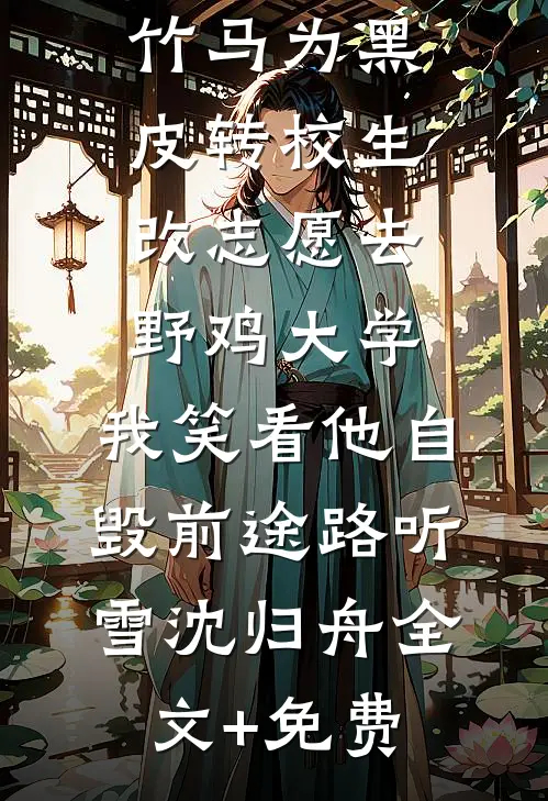 竹马为黑皮转校生改志愿去野鸡大学，我笑看他自毁前途路听雪沈归舟全文+免费