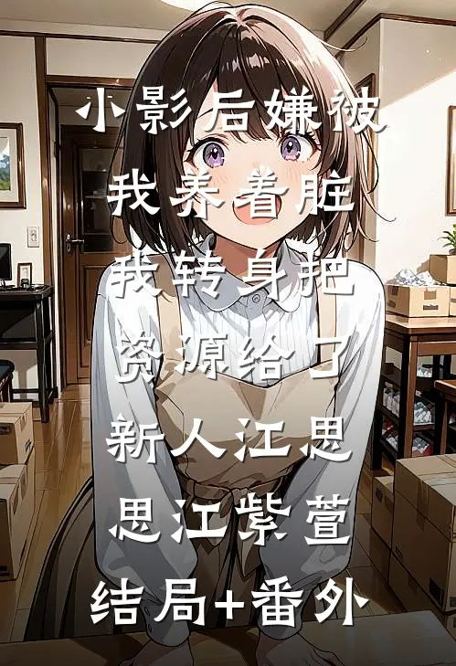 小影后嫌被我养着脏，我转身把资源给了新人江思思江紫萱:结局+番外