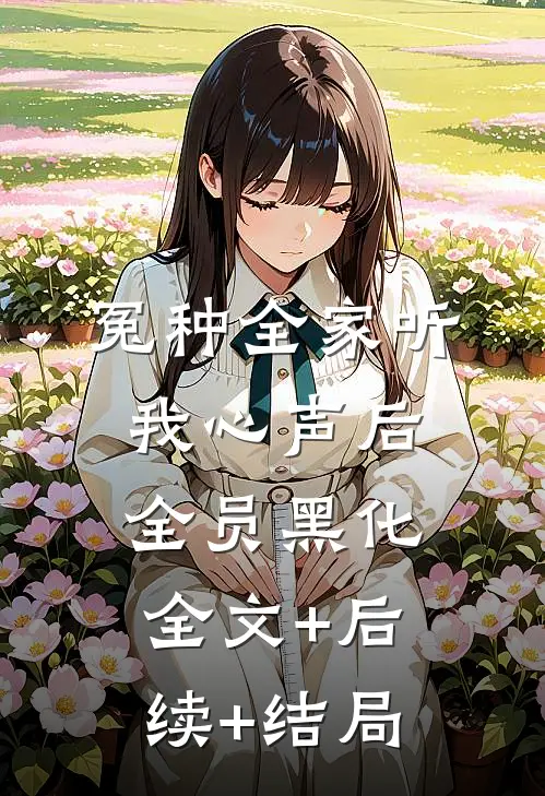 冤种全家听我心声后，全员黑化:全文+后续+结局