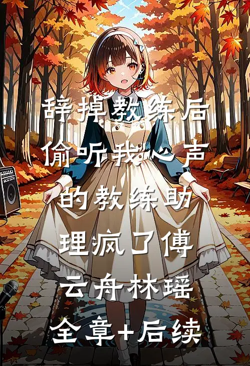 辞掉教练后，偷听我心声的教练助理疯了傅云舟林瑶:全章+后续