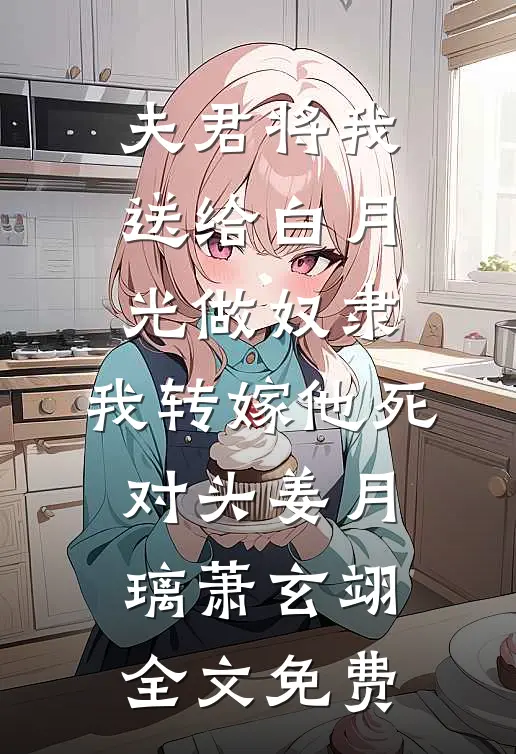 夫君将我送给白月光做奴隶，我转嫁他死对头姜月璃萧玄翊全文免费