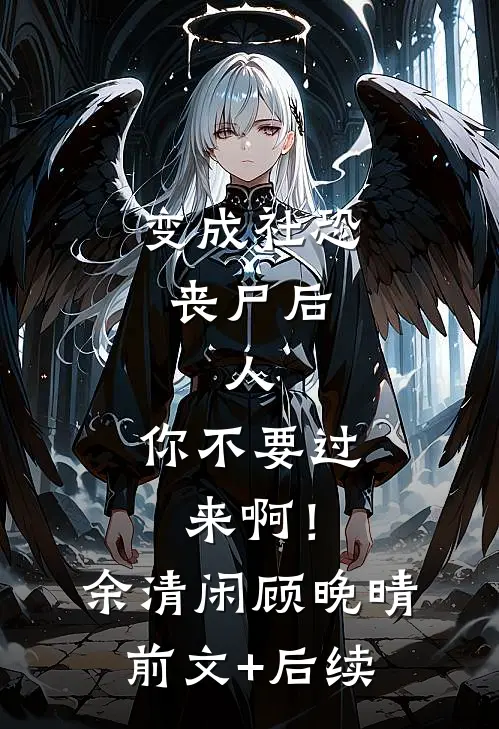 变成社恐丧尸后：人，你不要过来啊！余清闲顾晚晴前文+后续