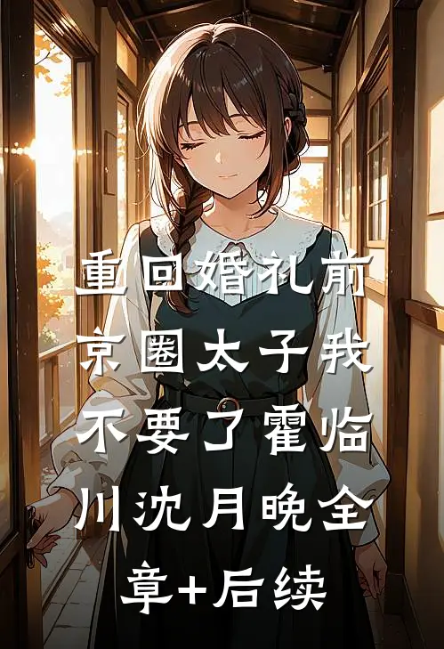重回婚礼前，京圈太子我不要了霍临川沈月晚全章+后续