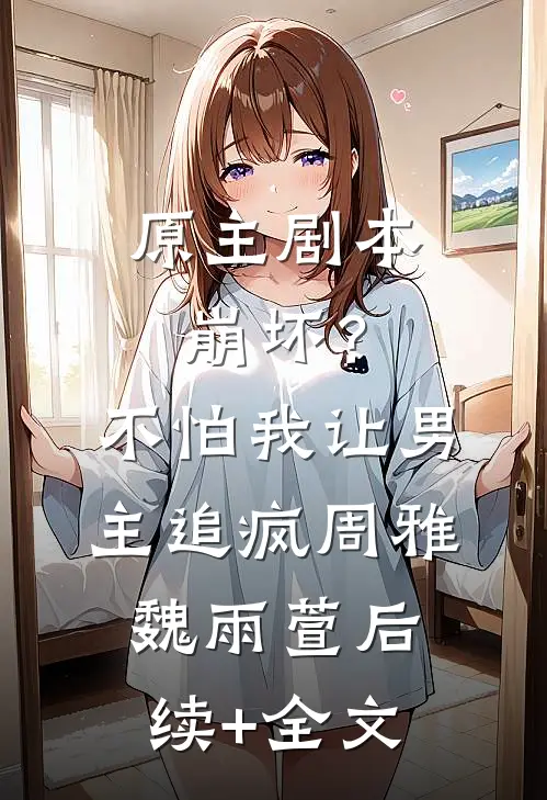 原主剧本崩坏？不怕，我让男主追疯周雅魏雨萱后续+全文