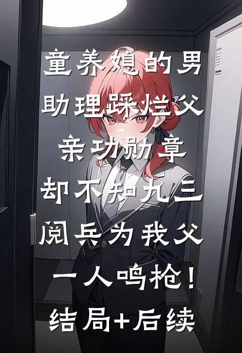 童养媳的男助理踩烂父亲功勋章，却不知九三阅兵为我父一人鸣枪！结局+后续