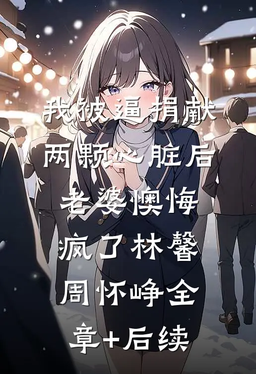我被逼捐献两颗心脏后，老婆懊悔疯了林馨周怀峥全章+后续