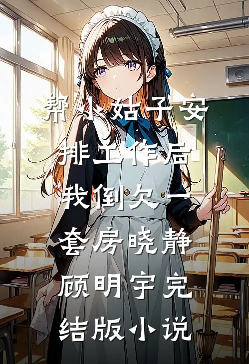 帮小姑子安排工作后，我倒欠一套房晓静顾明宇完结版小说