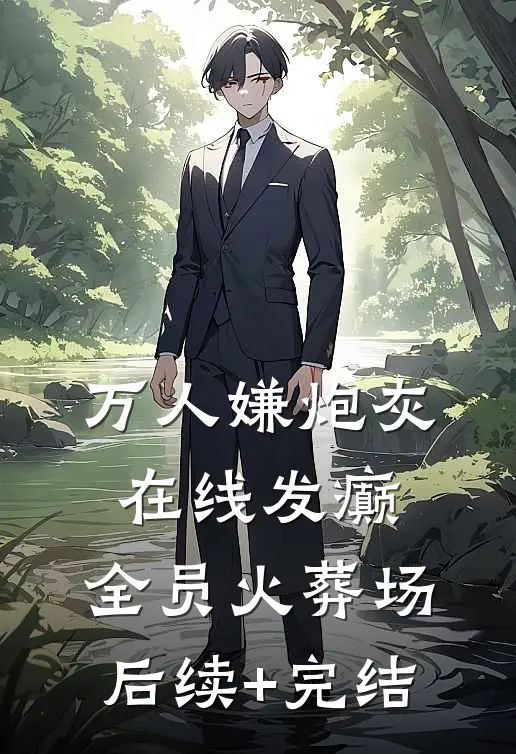 万人嫌炮灰在线发癫，全员火葬场后续+完结