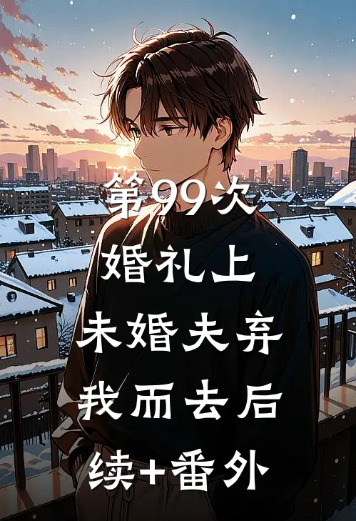 第99次婚礼上，未婚夫弃我而去后续+番外