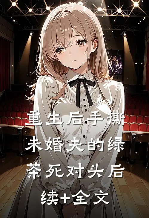 重生后手撕未婚夫的绿茶死对头后续+全文