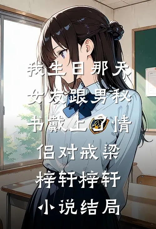 我生日那天，女友跟男秘书戴上了情侣对戒梁梓轩梓轩小说结局