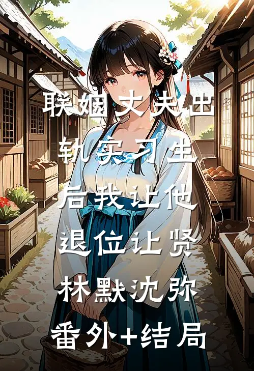 联姻丈夫出轨实习生后我让他退位让贤林默沈弥:(番外)+(结局)