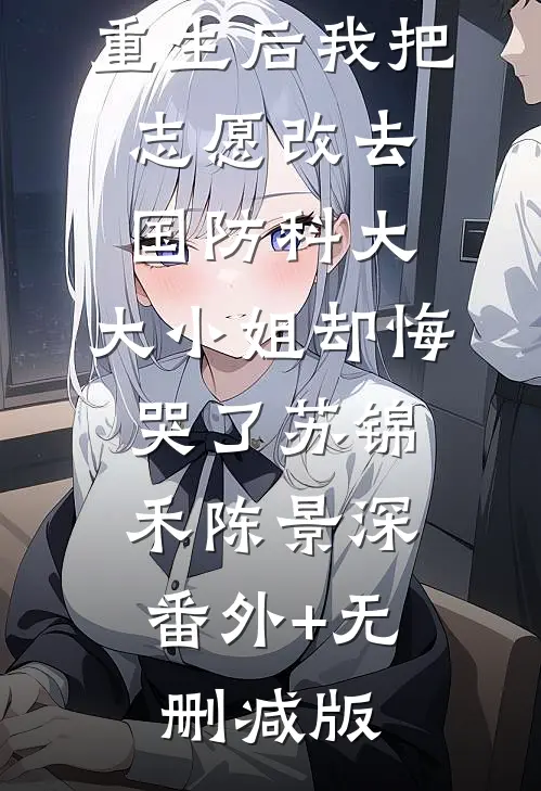 重生后我把志愿改去国防科大，大小姐却悔哭了苏锦禾陈景深:番外+无删减版