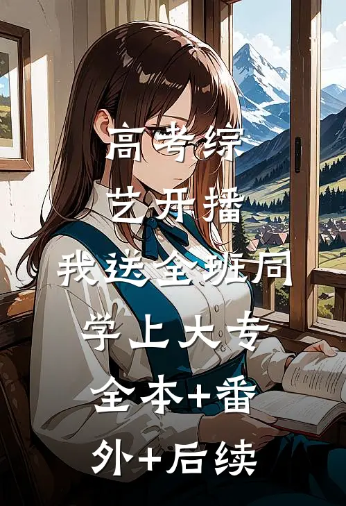 高考综艺开播，我送全班同学上大专:全本+番外+后续