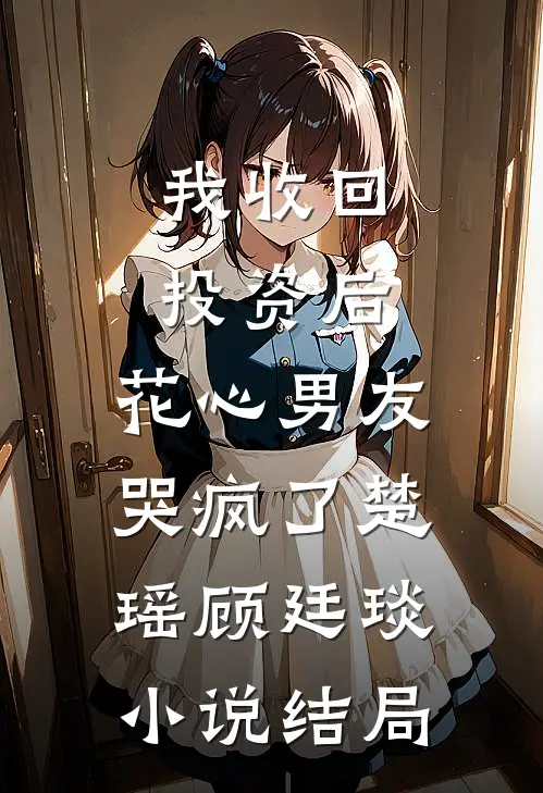 我收回投资后，花心男友哭疯了楚瑶顾廷琰小说结局