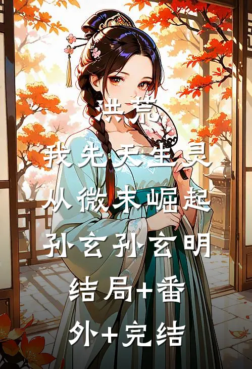 洪荒：我先天生灵，从微末崛起孙玄孙玄明:结局+番外+完结