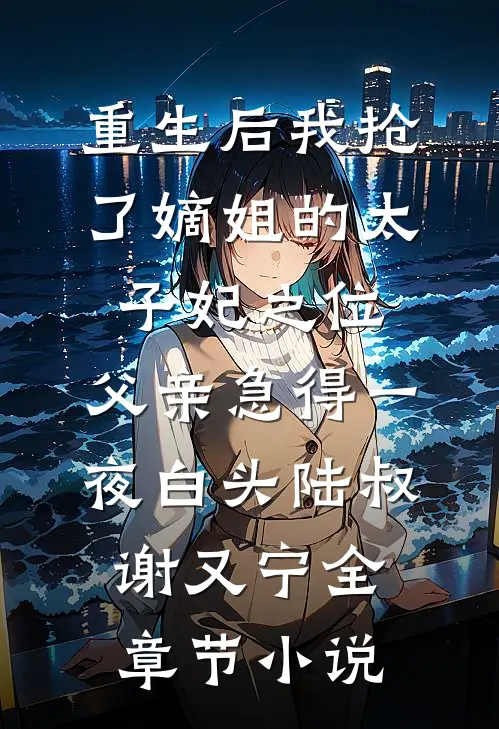 重生后我抢了嫡姐的太子妃之位，父亲急得一夜白头陆叔谢又宁全章节小说