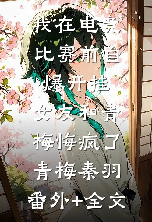 我在电竞比赛前自爆开挂，女友和青梅悔疯了青梅秦羽:(番外)+(全文)