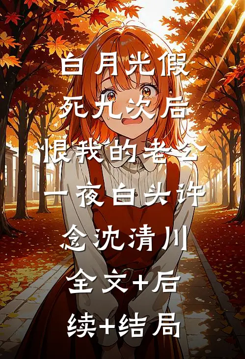 白月光假死九次后，恨我的老公一夜白头许念沈清川:全文+后续+结局