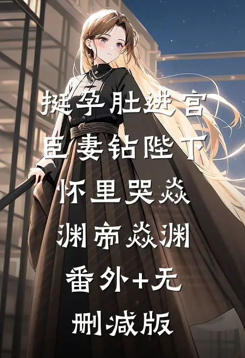 挺孕肚进宫，臣妻钻陛下怀里哭焱渊帝焱渊:番外+无删减版
