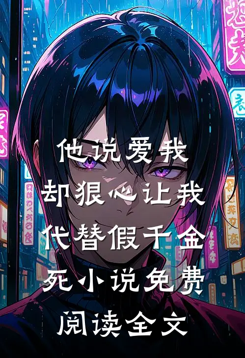 他说爱我，却狠心让我代替假千金死小说免费阅读全文