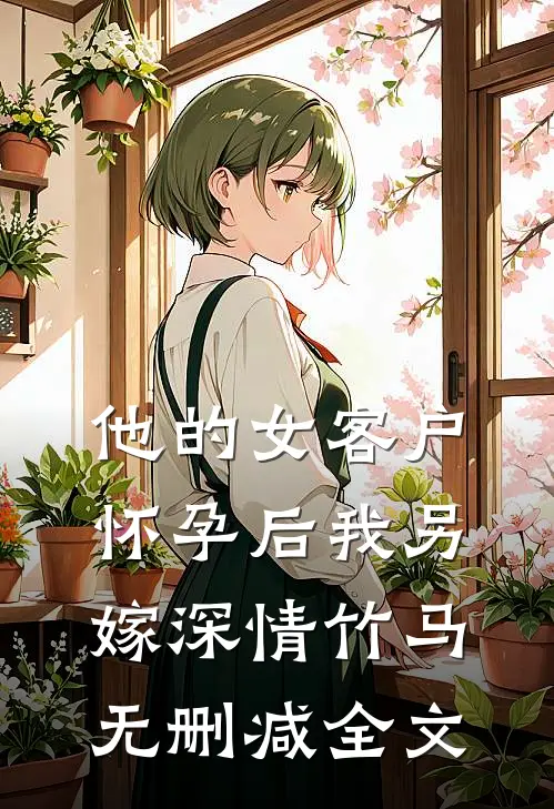 他的女客户怀孕后我另嫁深情竹马无删减全文