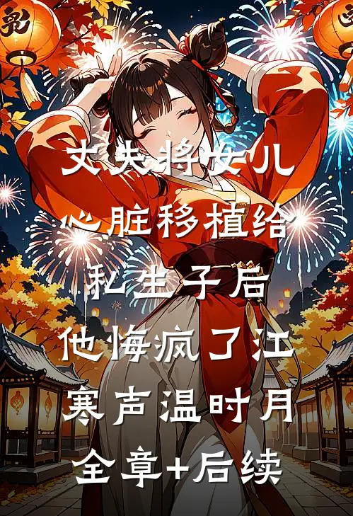 丈夫将女儿心脏移植给私生子后，他悔疯了江寒声温时月:全章+后续