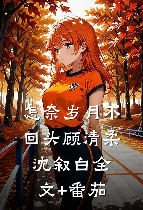 怎奈岁月不回头顾清柔沈叙白全文+番茄