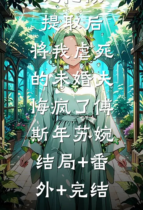 记忆被提取后，将我虐死的未婚夫悔疯了傅斯年苏婉:结局+番外+完结