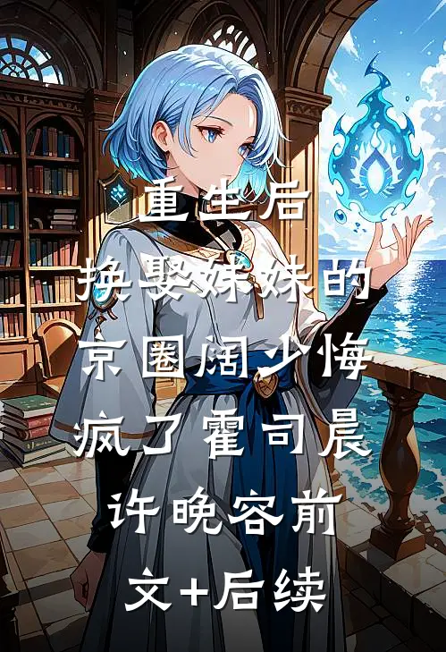 重生后，换娶妹妹的京圈阔少悔疯了霍司晨许晚容前文+后续