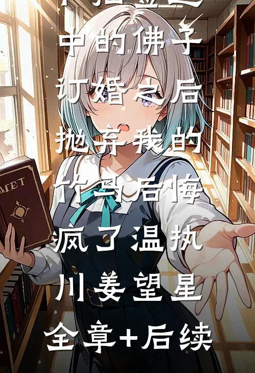 和抽签选中的佛子订婚之后，抛弃我的竹马后悔疯了温执川姜望星:全章+后续
