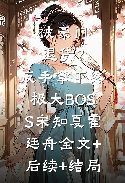 被豪门退货？反手拿下终极大BOSS宋知夏霍廷舟全文+后续+结局