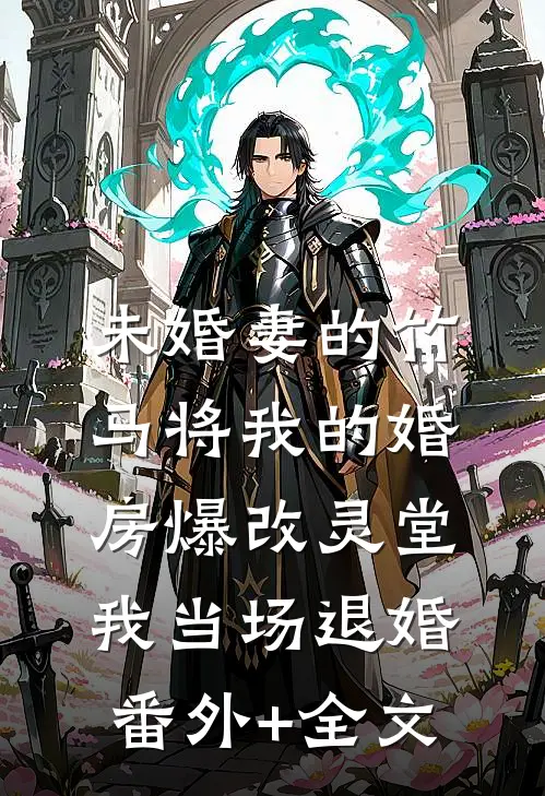 未婚妻的竹马将我的婚房爆改灵堂，我当场退婚:(番外)+(全文)
