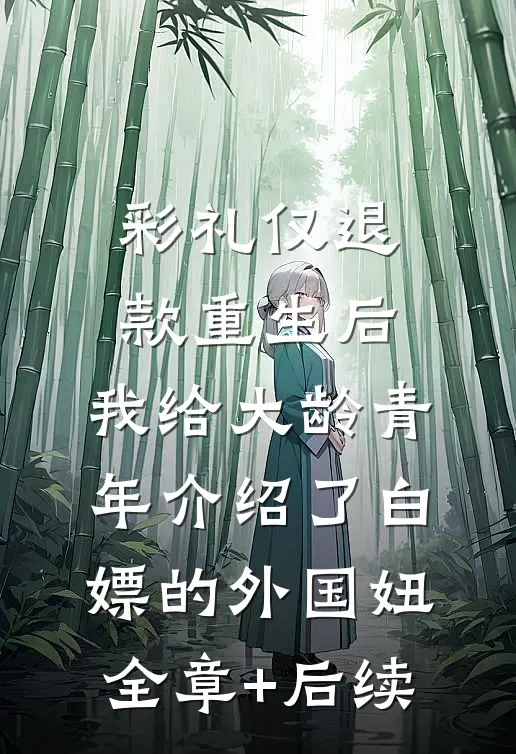 彩礼仅退款重生后，我给大龄青年介绍了白嫖的外国妞:全章+后续