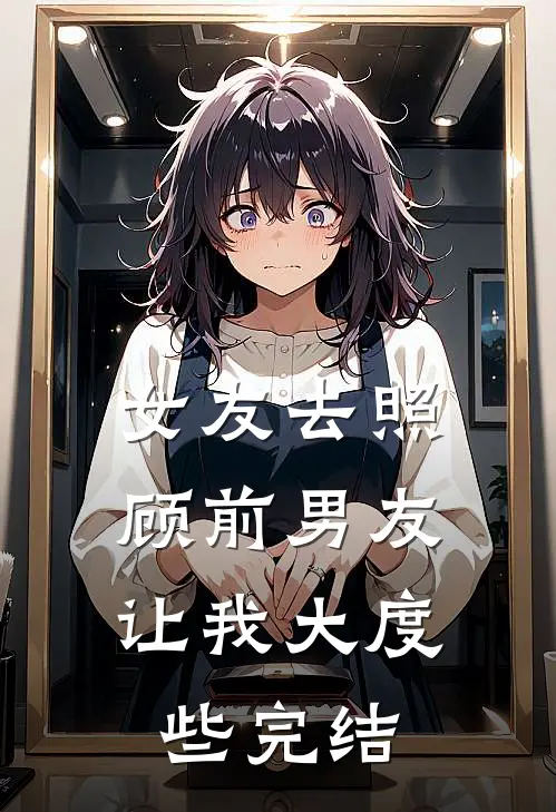 女友去照顾前男友，让我大度些完结
