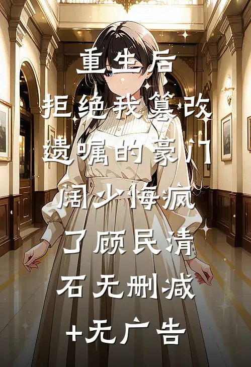 重生后，拒绝我篡改遗嘱的豪门阔少悔疯了顾民清石无删减+无广告