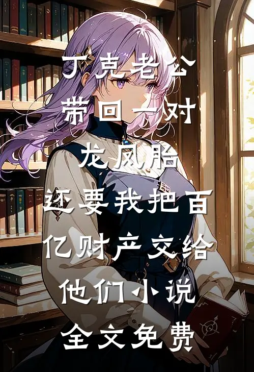 丁克老公带回一对龙凤胎，还要我把百亿财产交给他们小说全文免费