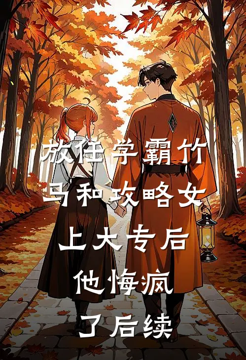 放任学霸竹马和攻略女上大专后，他悔疯了后续