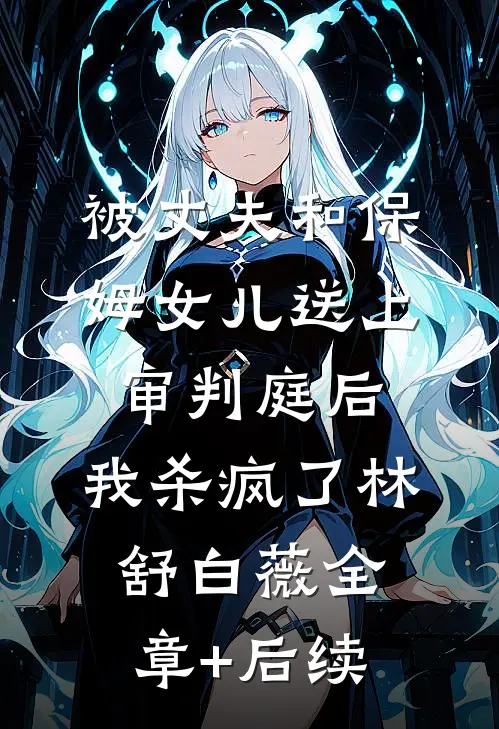被丈夫和保姆女儿送上审判庭后，我杀疯了林舒白薇全章+后续